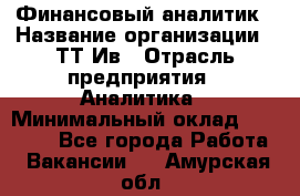 Финансовый аналитик › Название организации ­ ТТ-Ив › Отрасль предприятия ­ Аналитика › Минимальный оклад ­ 30 000 - Все города Работа » Вакансии   . Амурская обл.